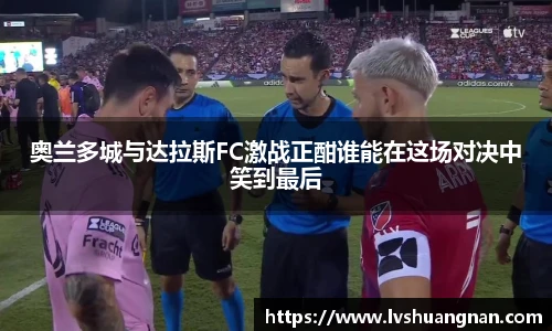 奥兰多城与达拉斯FC激战正酣谁能在这场对决中笑到最后