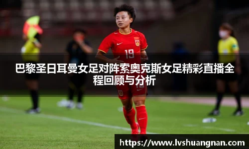 巴黎圣日耳曼女足对阵索奥克斯女足精彩直播全程回顾与分析