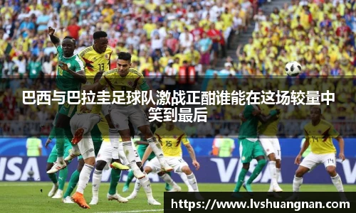 巴西与巴拉圭足球队激战正酣谁能在这场较量中笑到最后