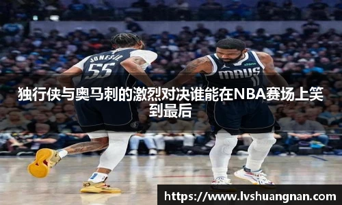独行侠与奥马刺的激烈对决谁能在NBA赛场上笑到最后