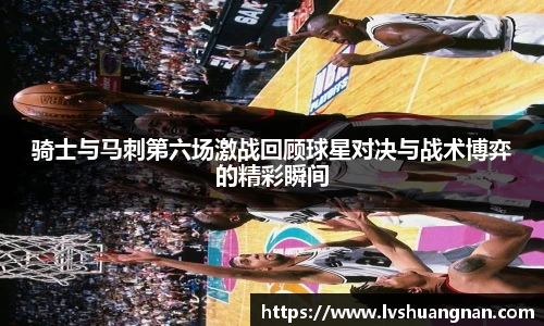 骑士与马刺第六场激战回顾球星对决与战术博弈的精彩瞬间