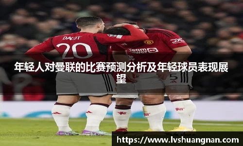 年轻人对曼联的比赛预测分析及年轻球员表现展望